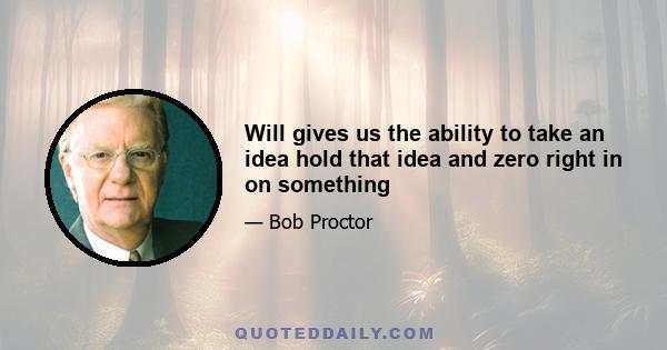 Will gives us the ability to take an idea hold that idea and zero right in on something