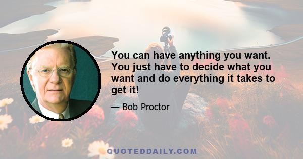 You can have anything you want. You just have to decide what you want and do everything it takes to get it!