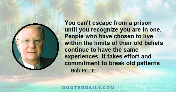 You can't escape from a prison until you recognize you are in one. People who have chosen to live within the limits of their old beliefs continue to have the same experiences. It takes effort and commitment to break old 