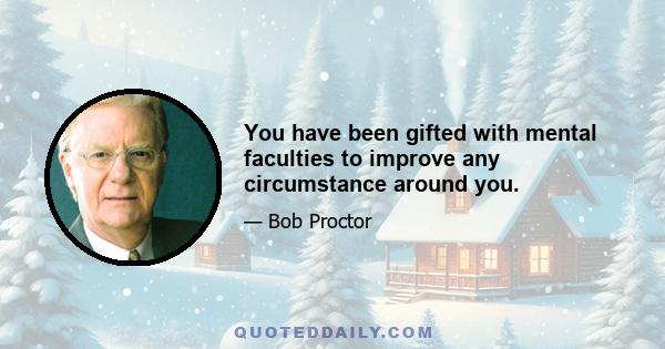 You have been gifted with mental faculties to improve any circumstance around you.