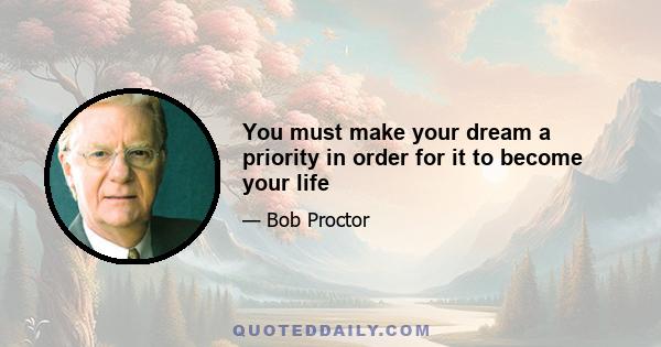 You must make your dream a priority in order for it to become your life