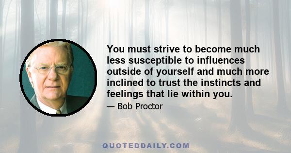 You must strive to become much less susceptible to influences outside of yourself and much more inclined to trust the instincts and feelings that lie within you.