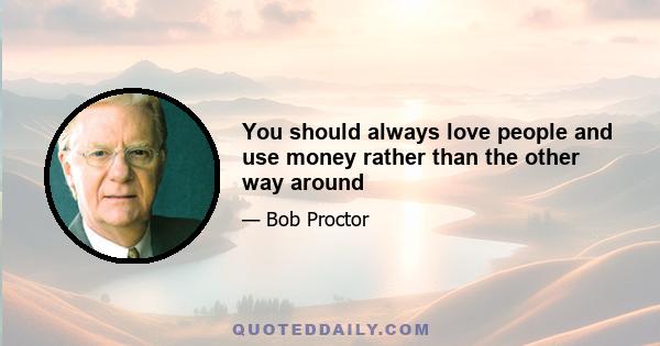 You should always love people and use money rather than the other way around