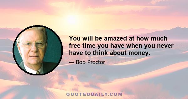 You will be amazed at how much free time you have when you never have to think about money.