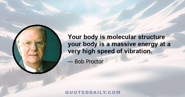 Your body is molecular structure your body is a massive energy at a very high speed of vibration.