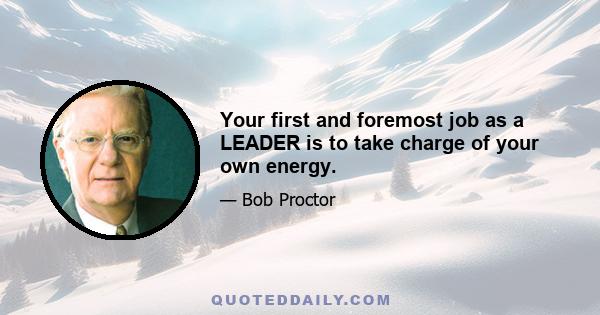 Your first and foremost job as a LEADER is to take charge of your own energy.