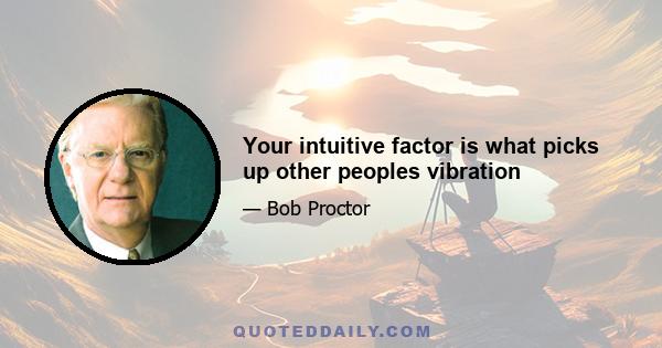 Your intuitive factor is what picks up other peoples vibration