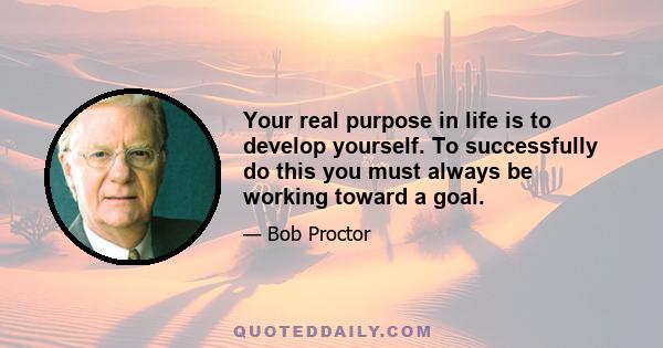 Your real purpose in life is to develop yourself. To successfully do this you must always be working toward a goal.