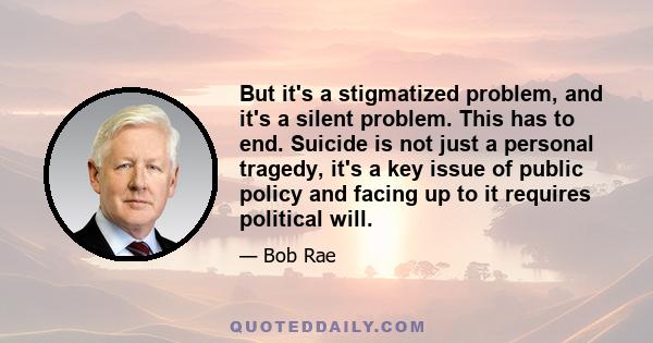 But it's a stigmatized problem, and it's a silent problem. This has to end. Suicide is not just a personal tragedy, it's a key issue of public policy and facing up to it requires political will.