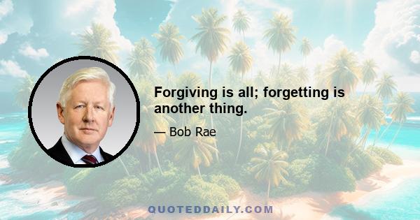 Forgiving is all; forgetting is another thing.