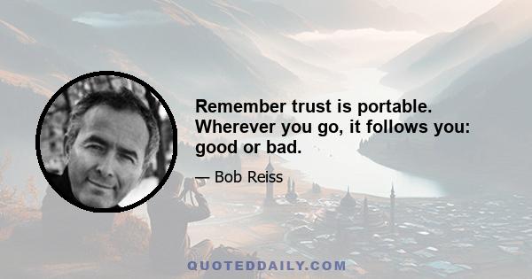 Remember trust is portable. Wherever you go, it follows you: good or bad.