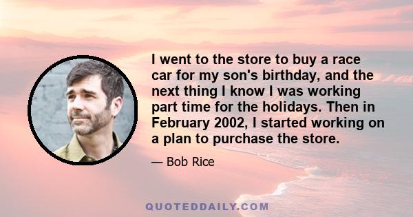 I went to the store to buy a race car for my son's birthday, and the next thing I know I was working part time for the holidays. Then in February 2002, I started working on a plan to purchase the store.