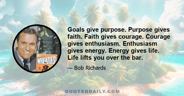 Goals give purpose. Purpose gives faith. Faith gives courage. Courage gives enthusiasm. Enthusiasm gives energy. Energy gives life. Life lifts you over the bar.