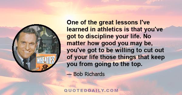 One of the great lessons I've learned in athletics is that you've got to discipline your life. No matter how good you may be, you've got to be willing to cut out of your life those things that keep you from going to the 