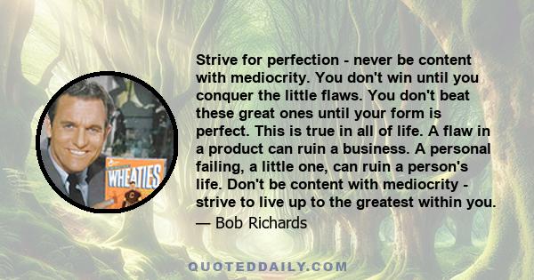 Strive for perfection - never be content with mediocrity. You don't win until you conquer the little flaws. You don't beat these great ones until your form is perfect. This is true in all of life. A flaw in a product