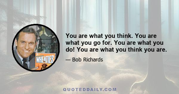 You are what you think. You are what you go for. You are what you do! You are what you think you are.