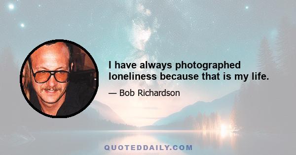 I have always photographed loneliness because that is my life.