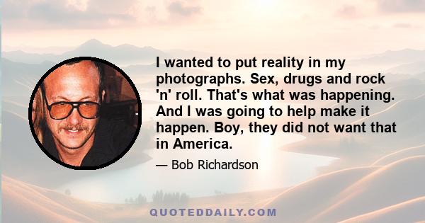 I wanted to put reality in my photographs. Sex, drugs and rock 'n' roll. That's what was happening. And I was going to help make it happen. Boy, they did not want that in America.