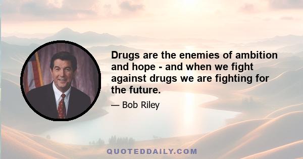 Drugs are the enemies of ambition and hope - and when we fight against drugs we are fighting for the future.