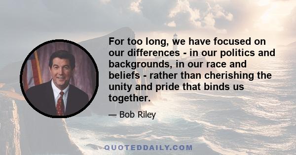 For too long, we have focused on our differences - in our politics and backgrounds, in our race and beliefs - rather than cherishing the unity and pride that binds us together.