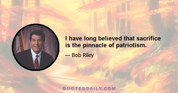 I have long believed that sacrifice is the pinnacle of patriotism.