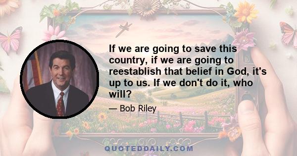 If we are going to save this country, if we are going to reestablish that belief in God, it's up to us. If we don't do it, who will?