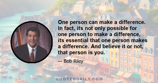 One person can make a difference. In fact, its not only possible for one person to make a difference, its essential that one person makes a difference. And believe it or not, that person is you.