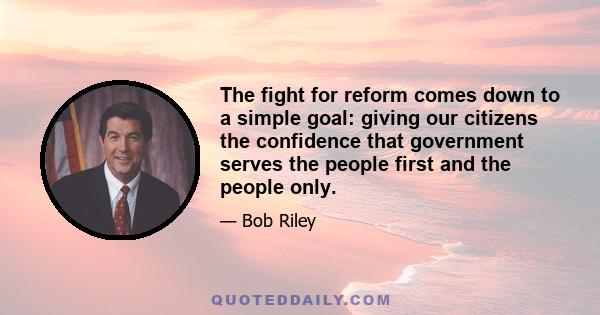 The fight for reform comes down to a simple goal: giving our citizens the confidence that government serves the people first and the people only.