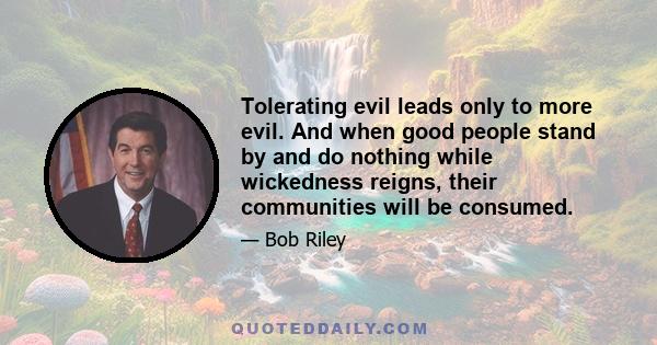 Tolerating evil leads only to more evil. And when good people stand by and do nothing while wickedness reigns, their communities will be consumed.