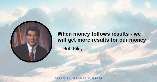 When money follows results - we will get more results for our money