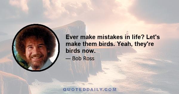 Ever make mistakes in life? Let's make them birds. Yeah, they're birds now.