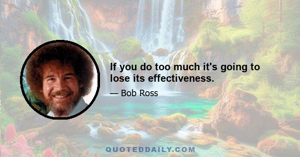 If you do too much it's going to lose its effectiveness.