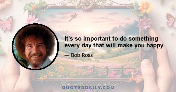 It's so important to do something every day that will make you happy