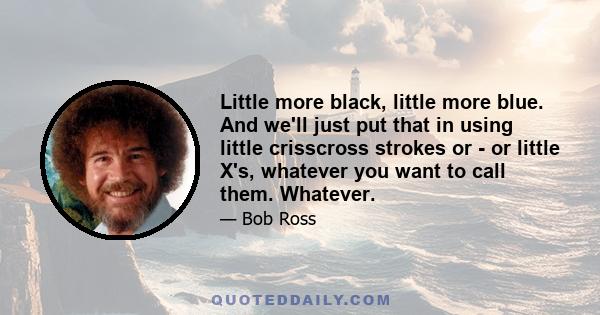 Little more black, little more blue. And we'll just put that in using little crisscross strokes or - or little X's, whatever you want to call them. Whatever.