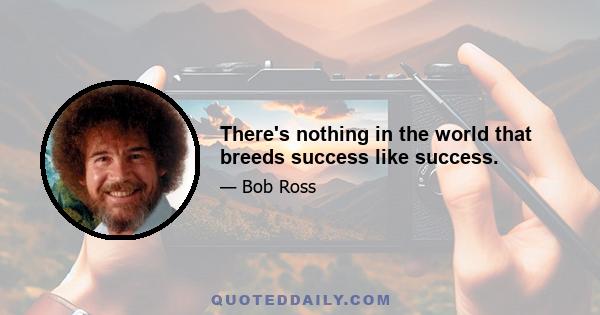 There's nothing in the world that breeds success like success.