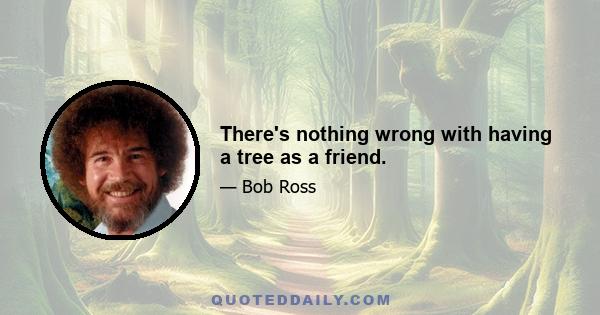 There's nothing wrong with having a tree as a friend.