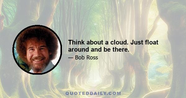 Think about a cloud. Just float around and be there.