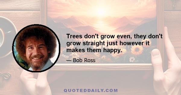 Trees don't grow even, they don't grow straight just however it makes them happy.