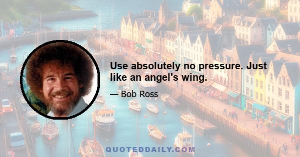 Use absolutely no pressure. Just like an angel's wing.