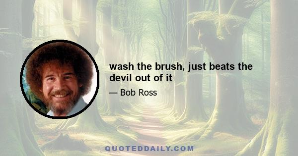 wash the brush, just beats the devil out of it