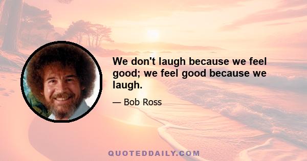 We don't laugh because we feel good; we feel good because we laugh.