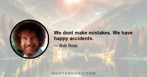 We dont make mistakes. We have happy accidents.