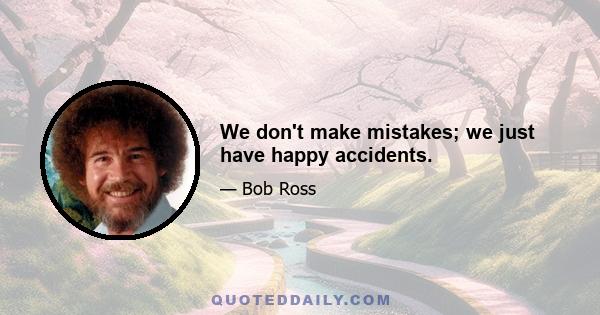 We don't make mistakes; we just have happy accidents.