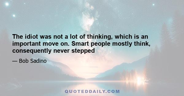 The idiot was not a lot of thinking, which is an important move on. Smart people mostly think, consequently never stepped