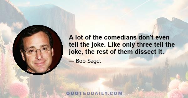 A lot of the comedians don't even tell the joke. Like only three tell the joke, the rest of them dissect it.