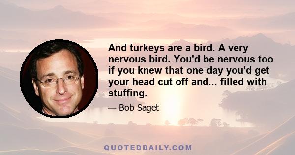 And turkeys are a bird. A very nervous bird. You'd be nervous too if you knew that one day you'd get your head cut off and... filled with stuffing.