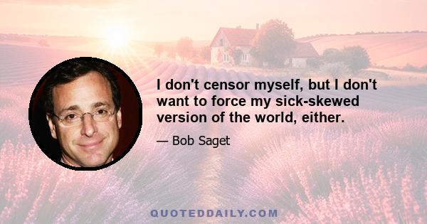 I don't censor myself, but I don't want to force my sick-skewed version of the world, either.