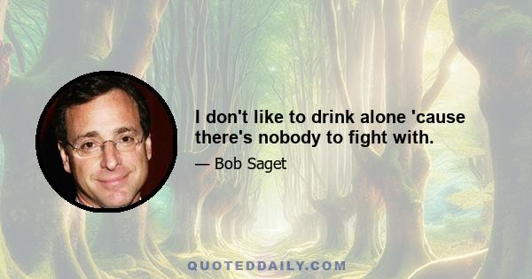 I don't like to drink alone 'cause there's nobody to fight with.