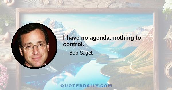 I have no agenda, nothing to control.