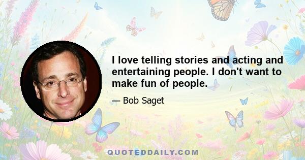 I love telling stories and acting and entertaining people. I don't want to make fun of people.